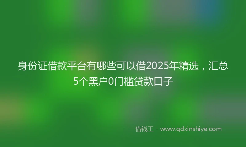 身份证借款平台有哪些可以借2025年精选，汇总5个黑户0门槛贷款口子