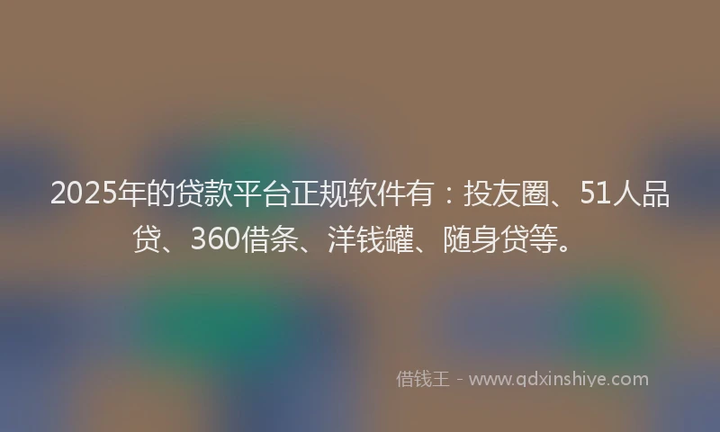 2025年的贷款平台正规软件有：投友圈、51人品贷、360借条、洋钱罐、随身贷等。