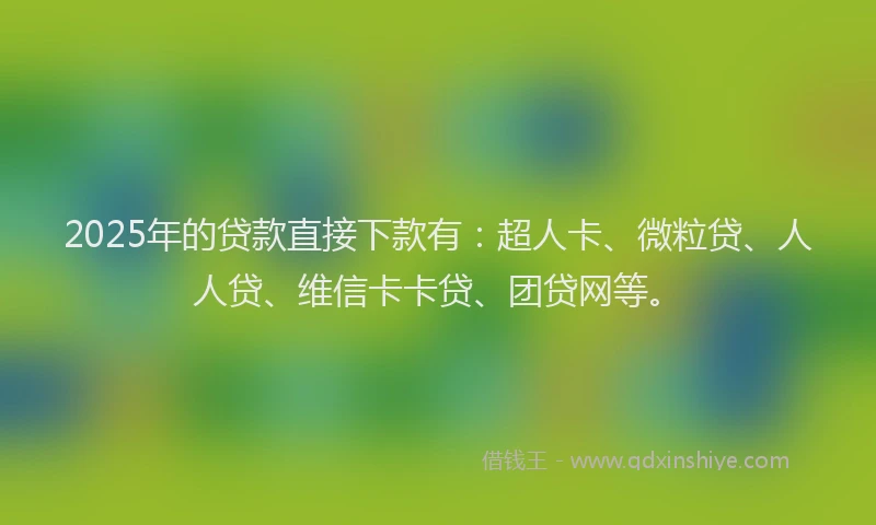 2025年的贷款直接下款有：超人卡、微粒贷、人人贷、维信卡卡贷、团贷网等。