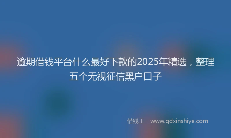 逾期借钱平台什么最好下款的2025年精选，整理五个无视征信黑户口子