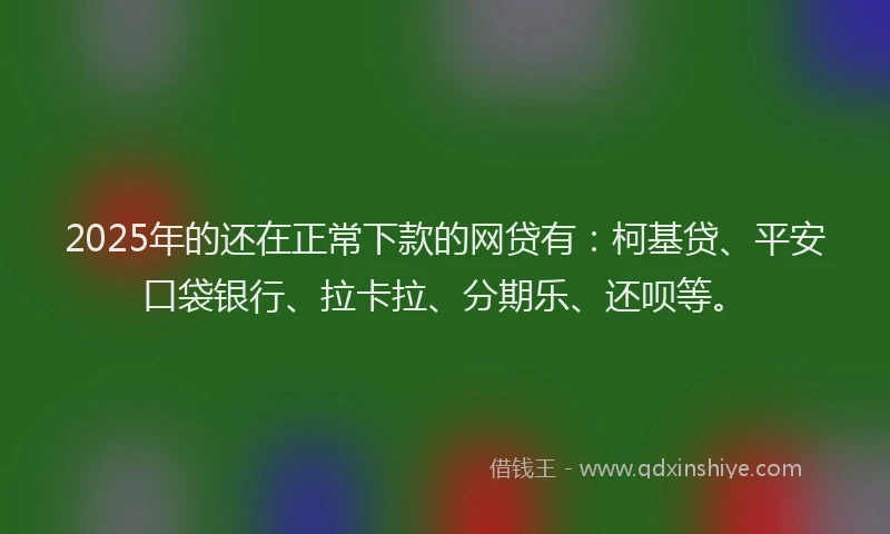 2025年的还在正常下款的网贷有：柯基贷、平安口袋银行、拉卡拉、分期乐、还呗等。