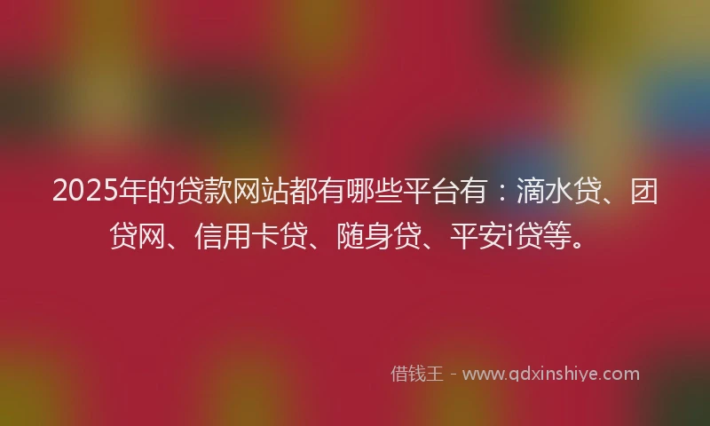 2025年的贷款网站都有哪些平台有：滴水贷、团贷网、信用卡贷、随身贷、平安i贷等。