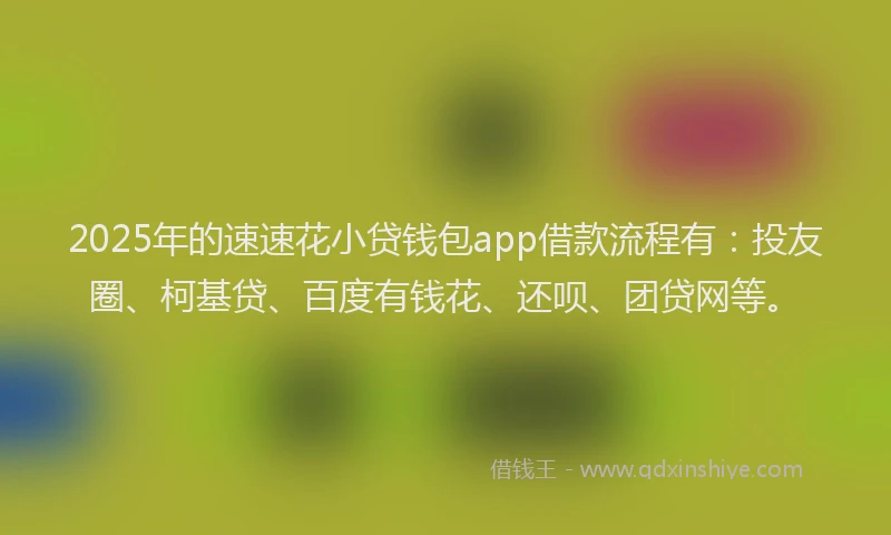 2025年的速速花小贷钱包app借款流程有：投友圈、柯基贷、百度有钱花、还呗、团贷网等。