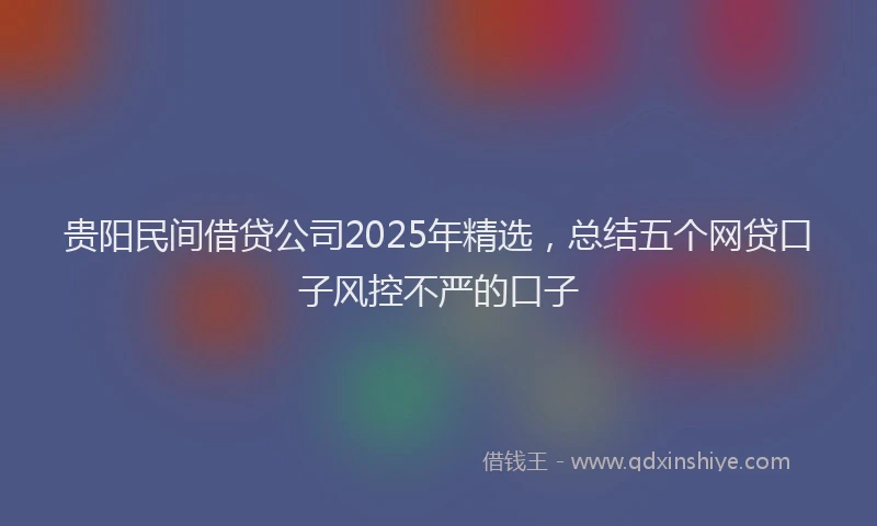 贵阳民间借贷公司2025年精选，总结五个网贷口子风控不严的口子