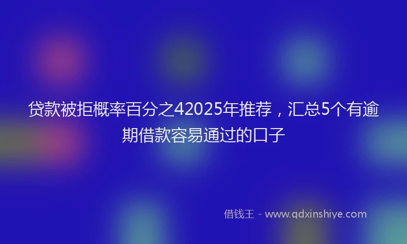 贷款被拒概率百分之42025年推荐，汇总5个有逾期借款容易通过的口子