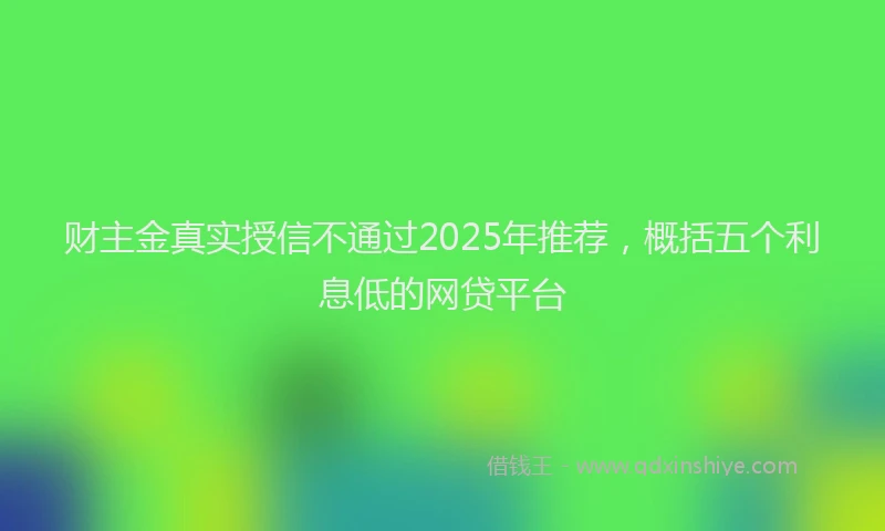 财主金真实授信不通过2025年推荐，概括五个利息低的网贷平台