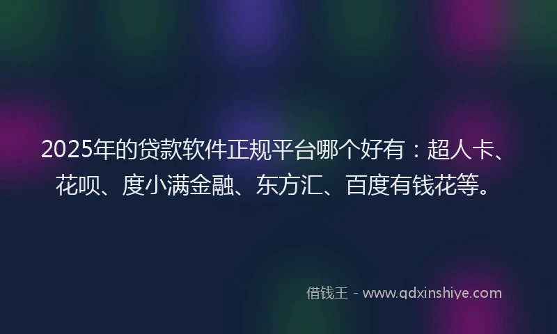 2025年的贷款软件正规平台哪个好有：超人卡、花呗、度小满金融、东方汇、百度有钱花等。