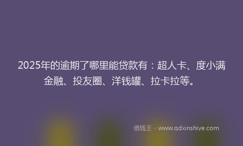 2025年的逾期了哪里能贷款有：超人卡、度小满金融、投友圈、洋钱罐、拉卡拉等。