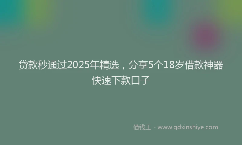 贷款秒通过2025年精选，分享5个18岁借款神器快速下款口子