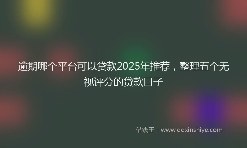 逾期哪个平台可以贷款2025年推荐，整理五个无视评分的贷款口子
