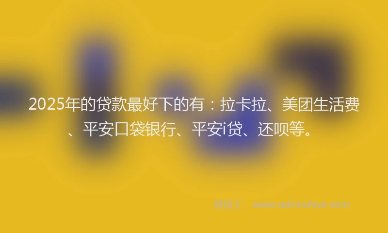 2025年的贷款最好下的有：拉卡拉、美团生活费、平安口袋银行、平安i贷、还呗等。