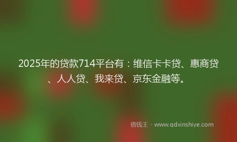 2025年的贷款714平台有：维信卡卡贷、惠商贷、人人贷、我来贷、京东金融等。