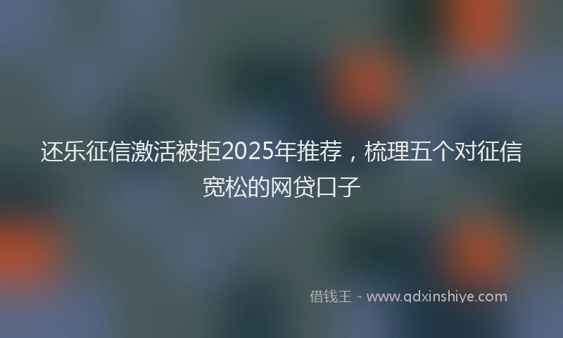还乐征信激活被拒2025年推荐，梳理五个对征信宽松的网贷口子