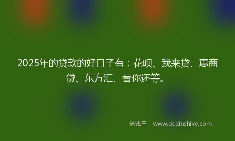 2025年的贷款的好口子有：花呗、我来贷、惠商贷、东方汇、替你还等。