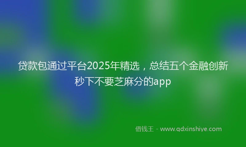 贷款包通过平台2025年精选，总结五个金融创新秒下不要芝麻分的app