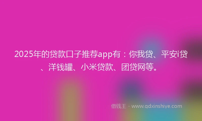 2025年的贷款口子推荐app有：你我贷、平安i贷、洋钱罐、小米贷款、团贷网等。