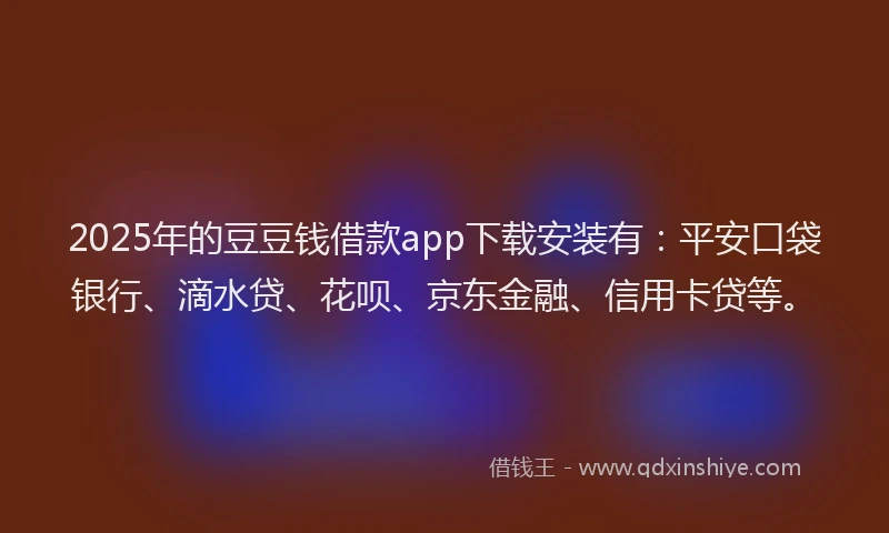 2025年的豆豆钱借款app下载安装有：平安口袋银行、滴水贷、花呗、京东金融、信用卡贷等。