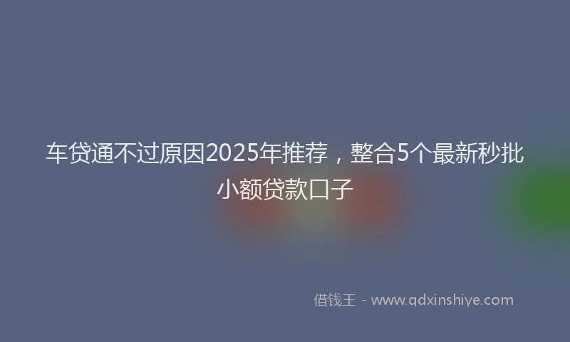 车贷通不过原因2025年推荐，整合5个最新秒批小额贷款口子