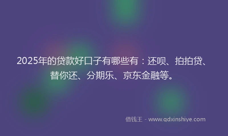2025年的贷款好口子有哪些有：还呗、拍拍贷、替你还、分期乐、京东金融等。