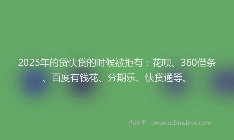 2025年的贷快贷的时候被拒有:花呗、360借条、百度有钱花、分期乐、快贷通等。