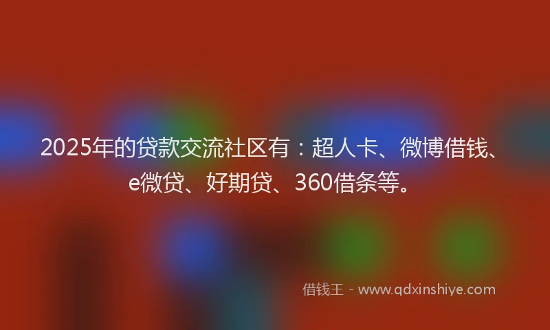 2025年的贷款交流社区有：超人卡、微博借钱、e微贷、好期贷、360借条等。