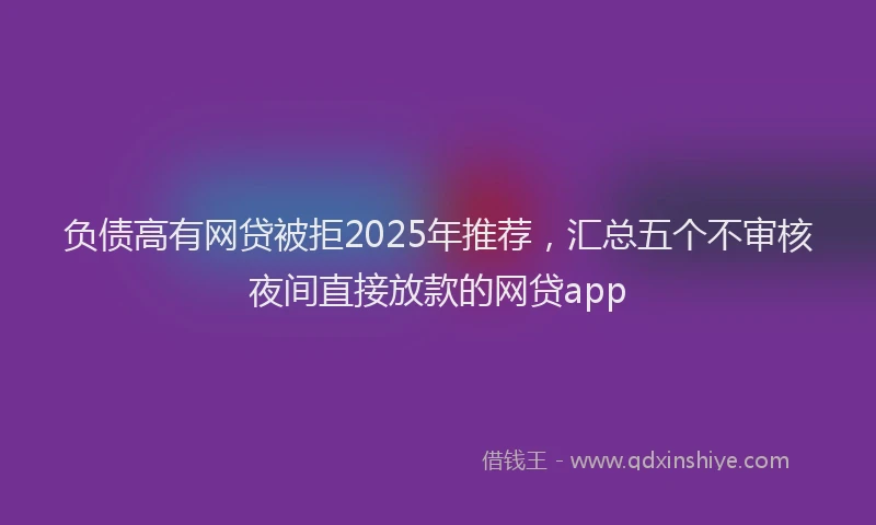 负债高有网贷被拒2025年推荐，汇总五个不审核夜间直接放款的网贷app