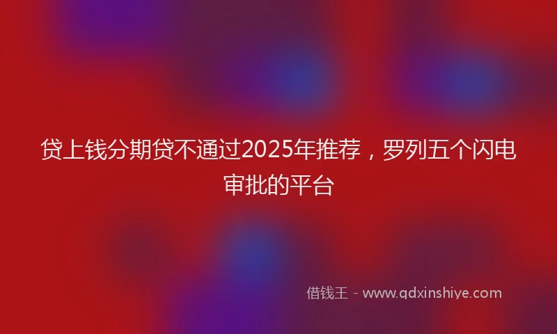 贷上钱分期贷不通过2025年推荐，罗列五个闪电审批的平台