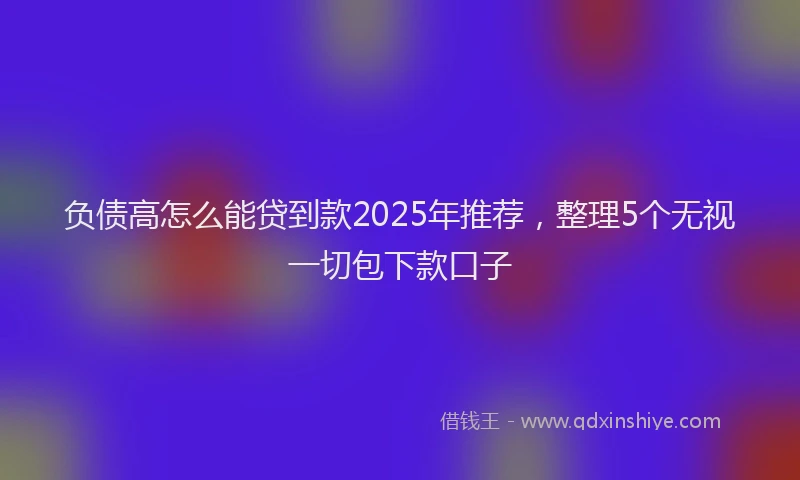 负债高怎么能贷到款2025年推荐，整理5个无视一切包下款口子