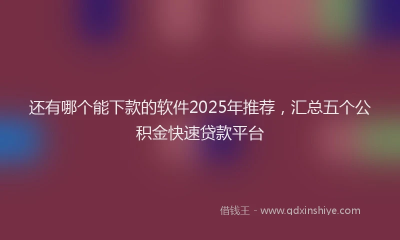 还有哪个能下款的软件2025年推荐，汇总五个公积金快速贷款平台