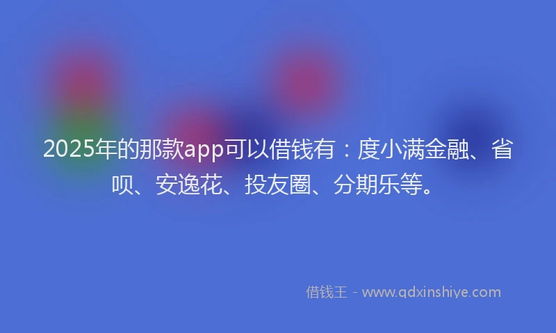 2025年的那款app可以借钱有：度小满金融、省呗、安逸花、投友圈、分期乐等。