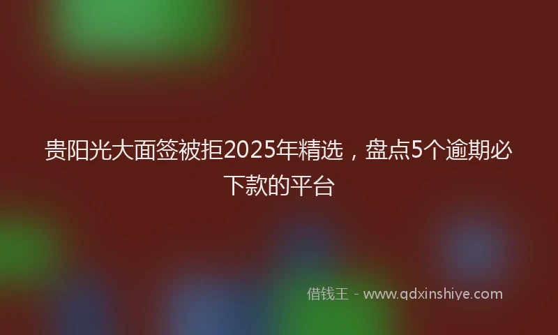 贵阳光大面签被拒2025年精选，盘点5个逾期必下款的平台