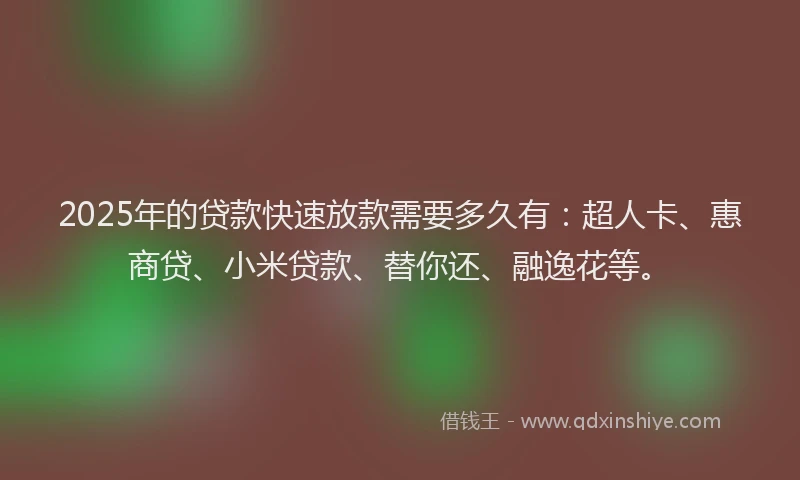 2025年的贷款快速放款需要多久有：超人卡、惠商贷、小米贷款、替你还、融逸花等。