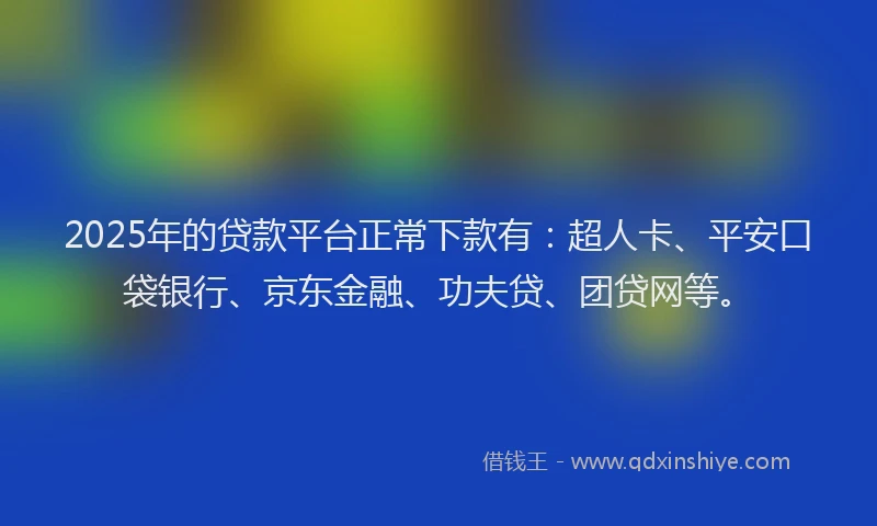 2025年的贷款平台正常下款有：超人卡、平安口袋银行、京东金融、功夫贷、团贷网等。