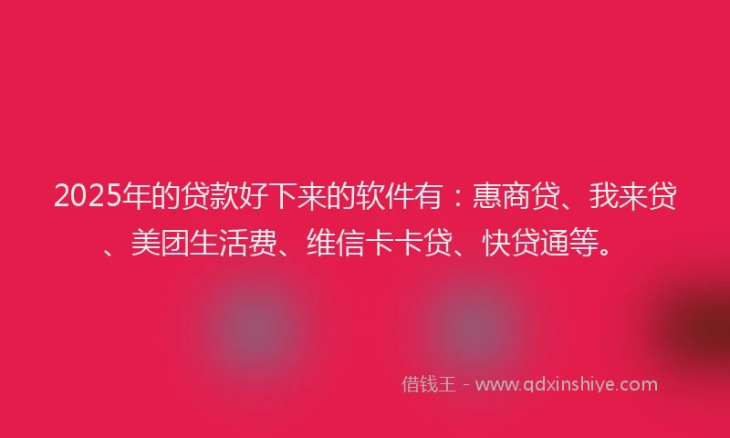 2025年的贷款好下来的软件有：惠商贷、我来贷、美团生活费、维信卡卡贷、快贷通等。