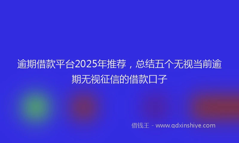 逾期借款平台2025年推荐，总结五个无视当前逾期无视征信的借款口子