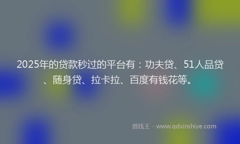 2025年的贷款秒过的平台有：功夫贷、51人品贷、随身贷、拉卡拉、百度有钱花等。
