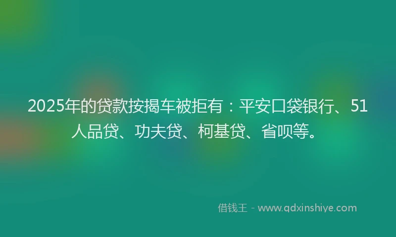 2025年的贷款按揭车被拒有：平安口袋银行、51人品贷、功夫贷、柯基贷、省呗等。
