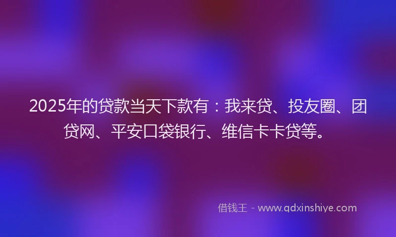 2025年的贷款当天下款有：我来贷、投友圈、团贷网、平安口袋银行、维信卡卡贷等。