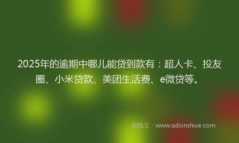 2025年的逾期中哪儿能贷到款有：超人卡、投友圈、小米贷款、美团生活费、e微贷等。