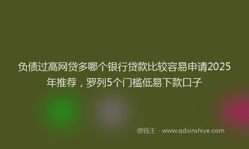 负债过高网贷多哪个银行贷款比较容易申请2025年推荐，罗列5个门槛低易下款口子