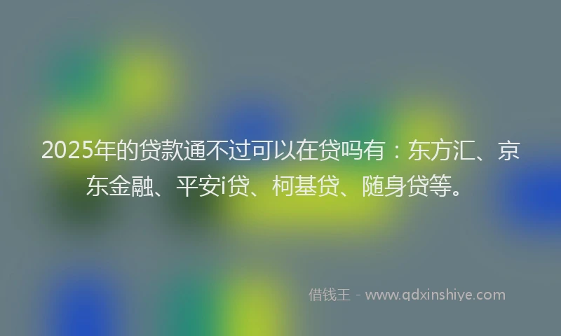 2025年的贷款通不过可以在贷吗有：东方汇、京东金融、平安i贷、柯基贷、随身贷等。