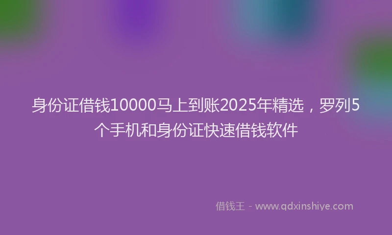 身份证借钱10000马上到账2025年精选，罗列5个手机和身份证快速借钱软件