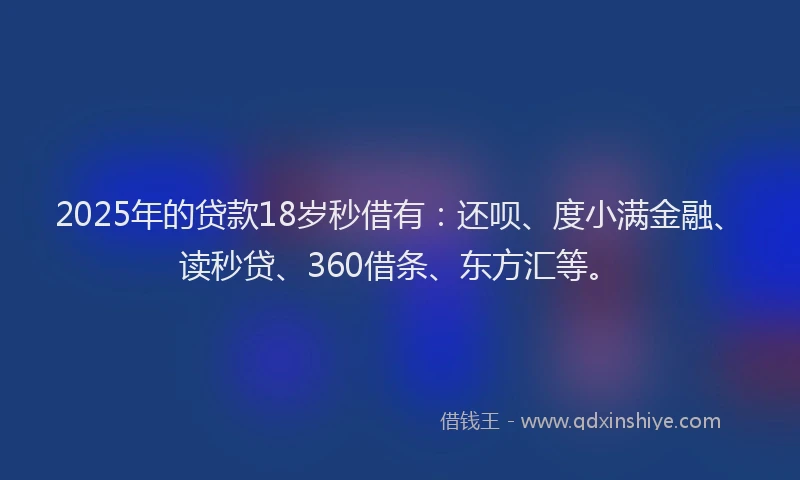 2025年的贷款18岁秒借有：还呗、度小满金融、读秒贷、360借条、东方汇等。