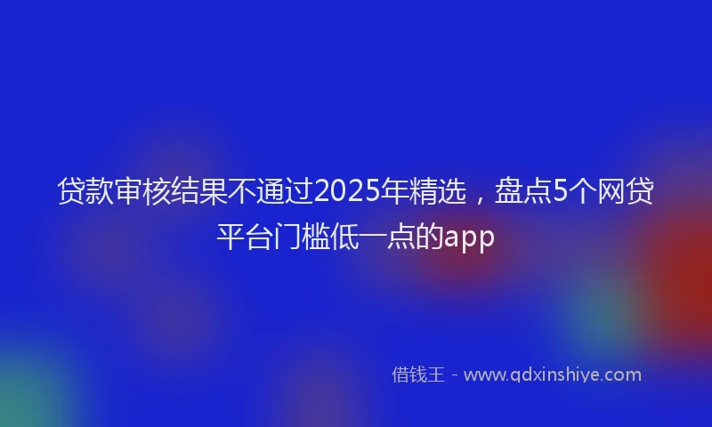 贷款审核结果不通过2025年精选，盘点5个网贷平台门槛低一点的app