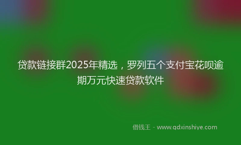 贷款链接群2025年精选，罗列五个支付宝花呗逾期万元快速贷款软件