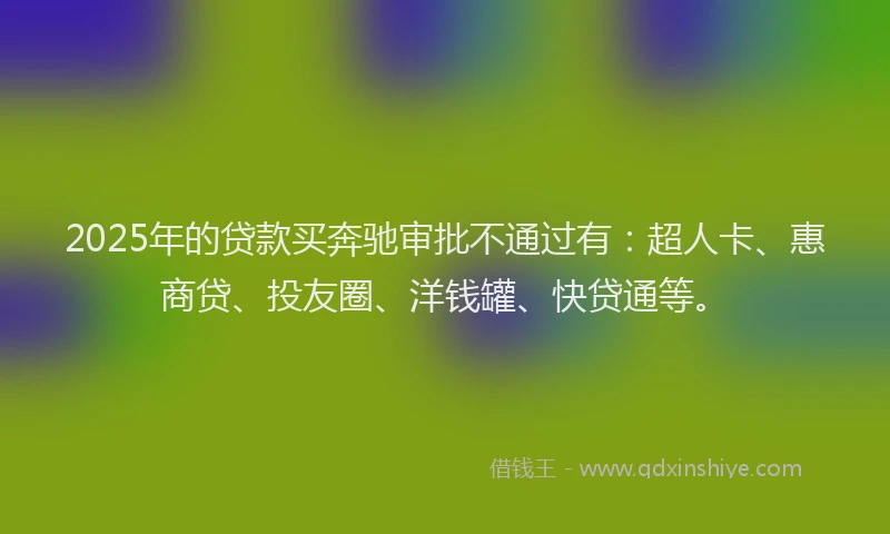 2025年的贷款买奔驰审批不通过有：超人卡、惠商贷、投友圈、洋钱罐、快贷通等。