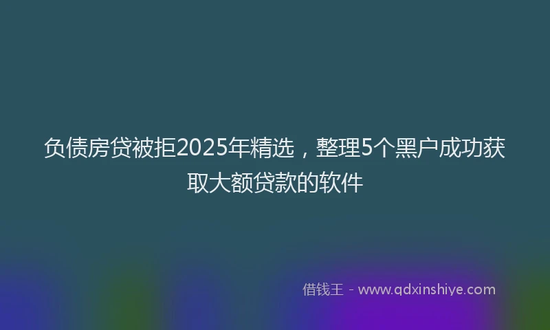 负债房贷被拒2025年精选，整理5个黑户成功获取大额贷款的软件
