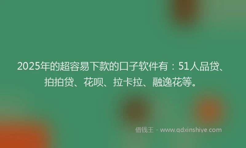 2025年的超容易下款的口子软件有：51人品贷、拍拍贷、花呗、拉卡拉、融逸花等。