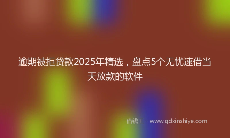 逾期被拒贷款2025年精选，盘点5个无忧速借当天放款的软件