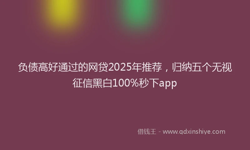 负债高好通过的网贷2025年推荐，归纳五个无视征信黑白100%秒下app